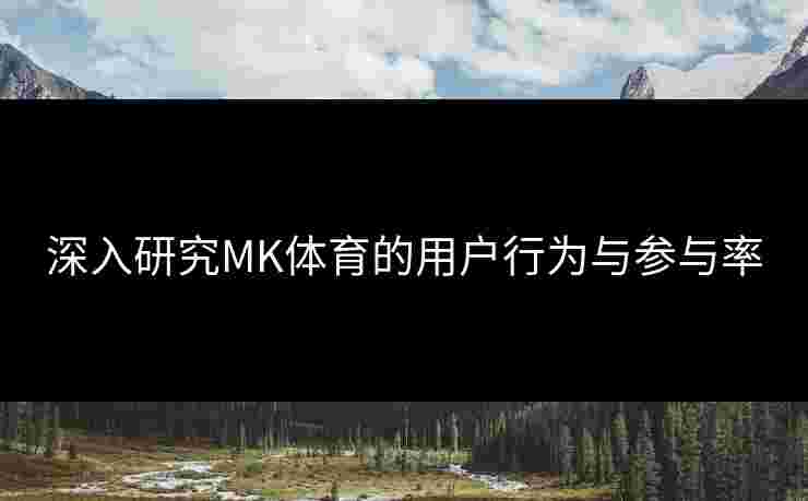 深入研究MK体育的用户行为与参与率