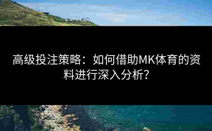 高级投注策略：如何借助MK体育的资料进行深入分析？