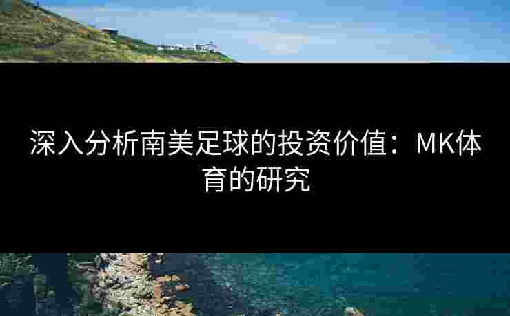 深入分析南美足球的投资价值：MK体育的研究