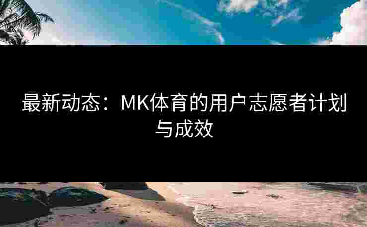 最新动态：MK体育的用户志愿者计划与成效