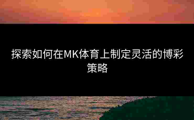 探索如何在MK体育上制定灵活的博彩策略
