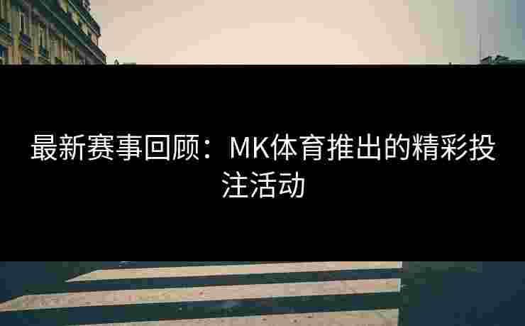 最新赛事回顾：MK体育推出的精彩投注活动