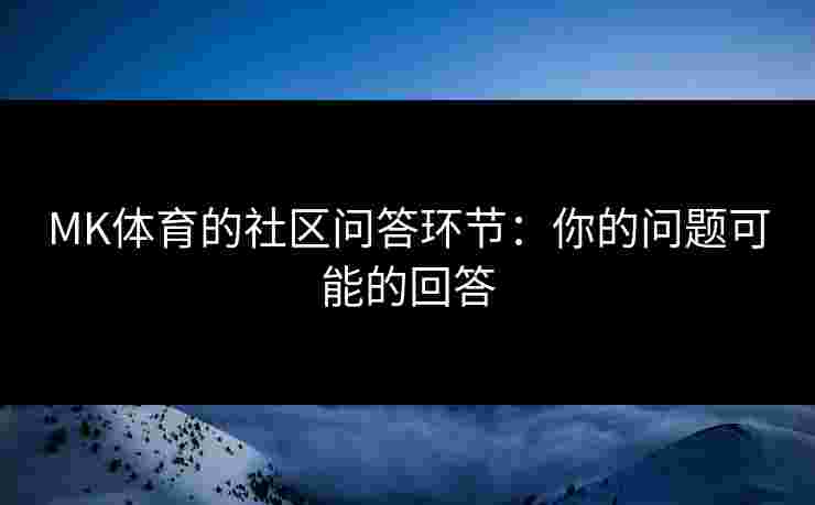 MK体育的社区问答环节：你的问题可能的回答