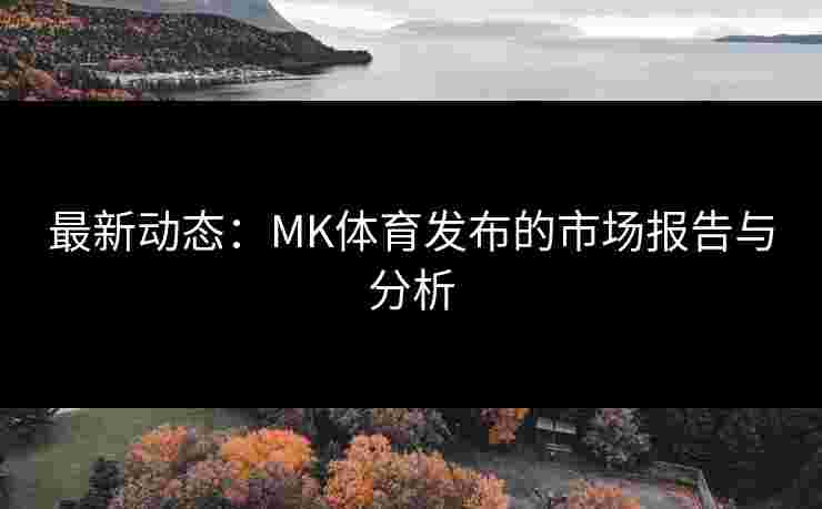最新动态：MK体育发布的市场报告与分析