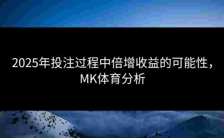 2025年投注过程中倍增收益的可能性，MK体育分析