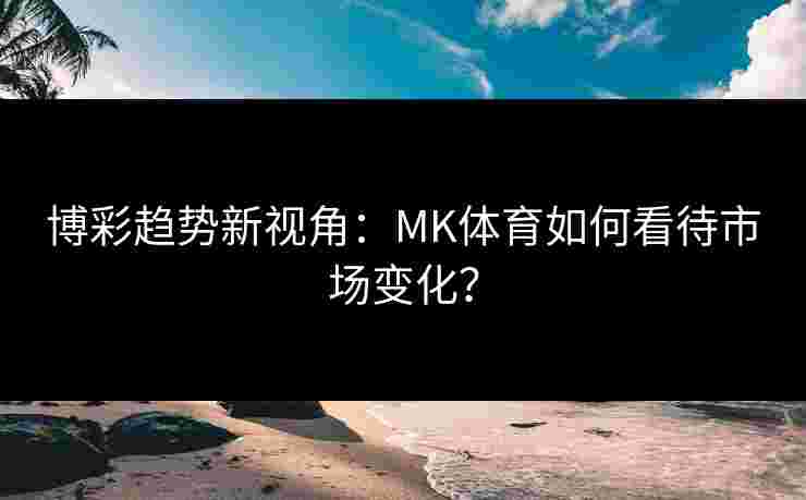博彩趋势新视角：MK体育如何看待市场变化？