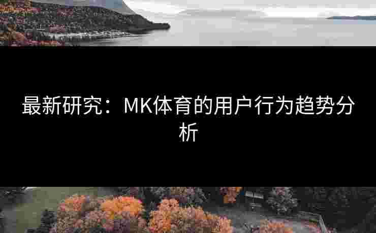 最新研究：MK体育的用户行为趋势分析