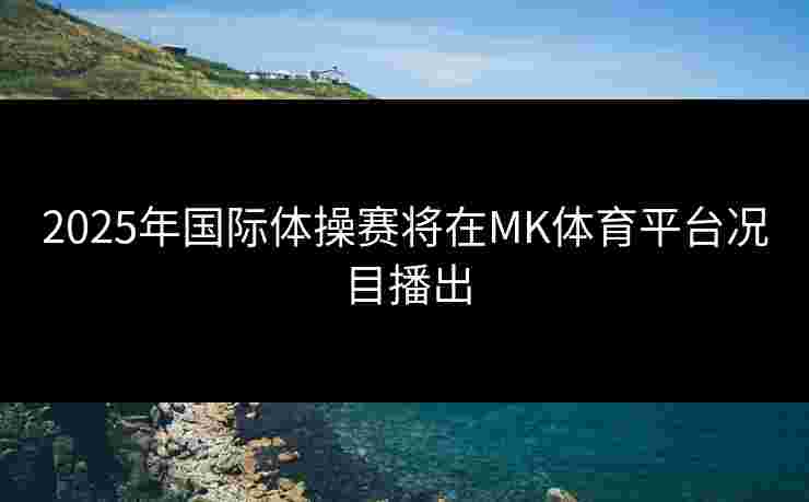 2025年国际体操赛将在MK体育平台况目播出