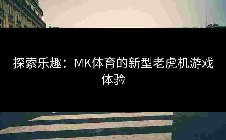 探索乐趣：MK体育的新型老虎机游戏体验