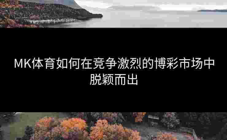 MK体育如何在竞争激烈的博彩市场中脱颖而出