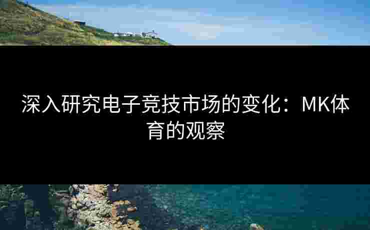 深入研究电子竞技市场的变化：MK体育的观察