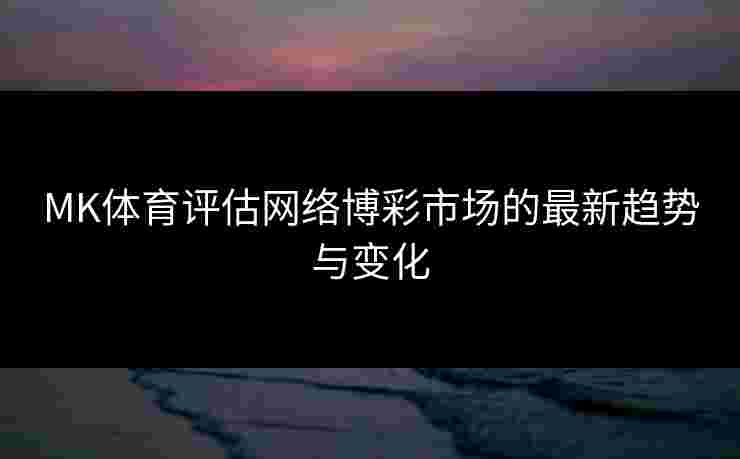 MK体育评估网络博彩市场的最新趋势与变化