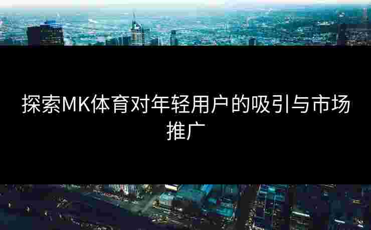 探索MK体育对年轻用户的吸引与市场推广