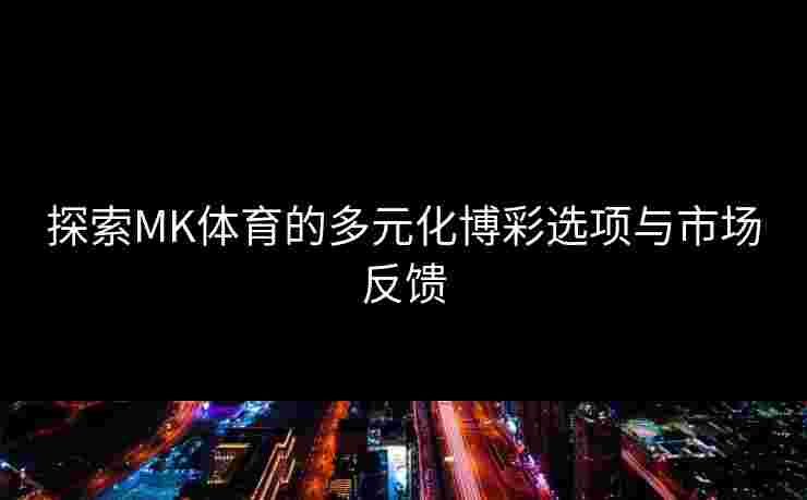 探索MK体育的多元化博彩选项与市场反馈