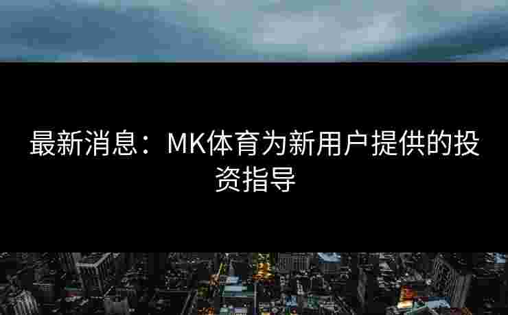 最新消息：MK体育为新用户提供的投资指导