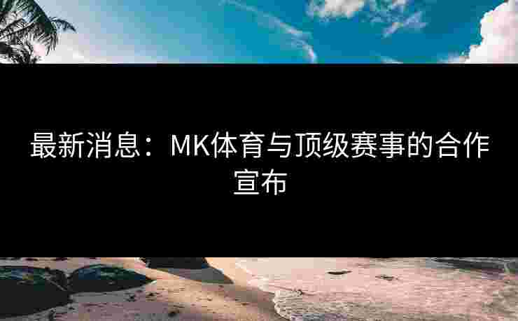 最新消息：MK体育与顶级赛事的合作宣布
