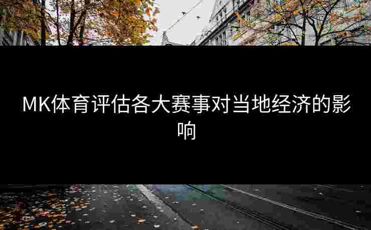 MK体育评估各大赛事对当地经济的影响