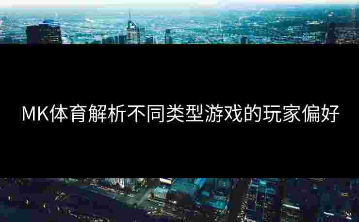 MK体育解析不同类型游戏的玩家偏好