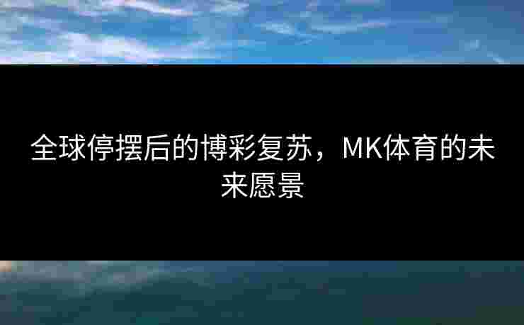 全球停摆后的博彩复苏，MK体育的未来愿景