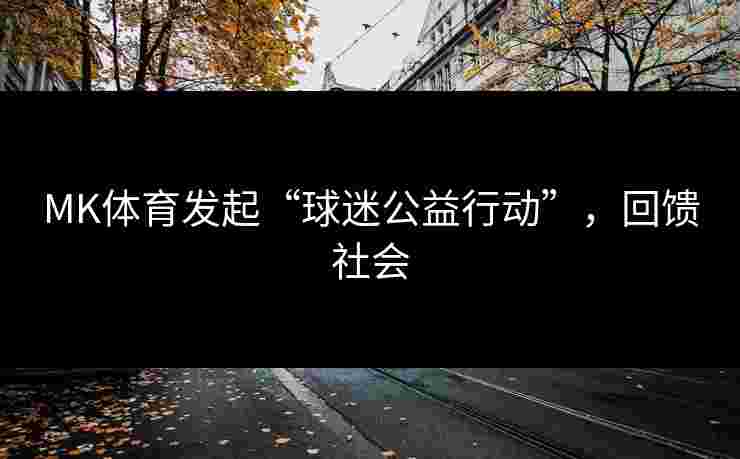 MK体育发起“球迷公益行动”，回馈社会