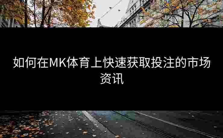 如何在MK体育上快速获取投注的市场资讯