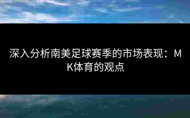 深入分析南美足球赛季的市场表现：MK体育的观点