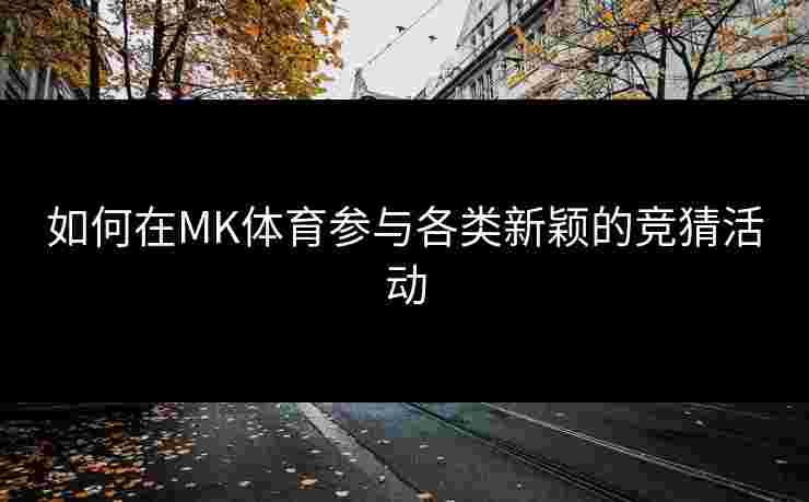 如何在MK体育参与各类新颖的竞猜活动