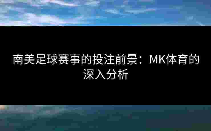 南美足球赛事的投注前景：MK体育的深入分析