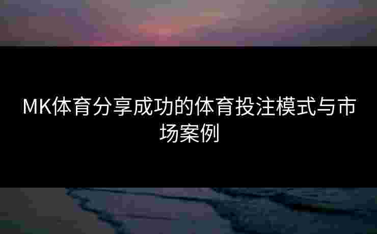 MK体育分享成功的体育投注模式与市场案例