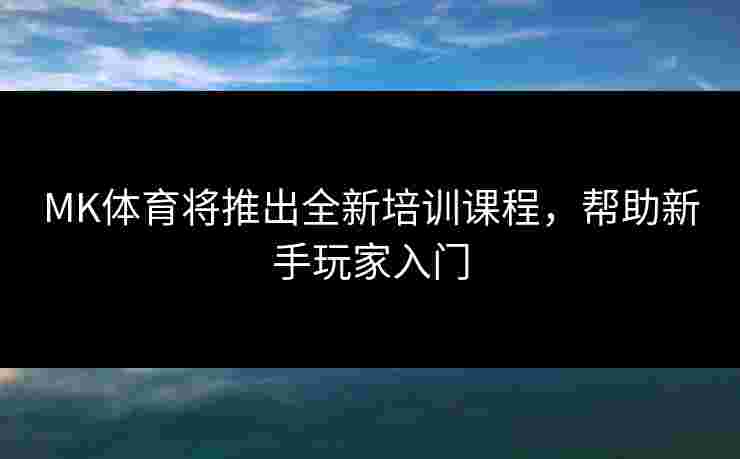 MK体育将推出全新培训课程，帮助新手玩家入门