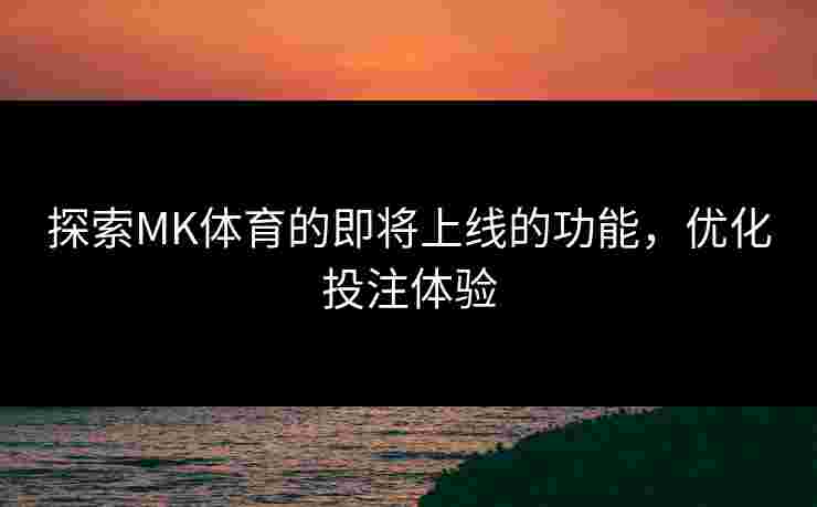 探索MK体育的即将上线的功能，优化投注体验