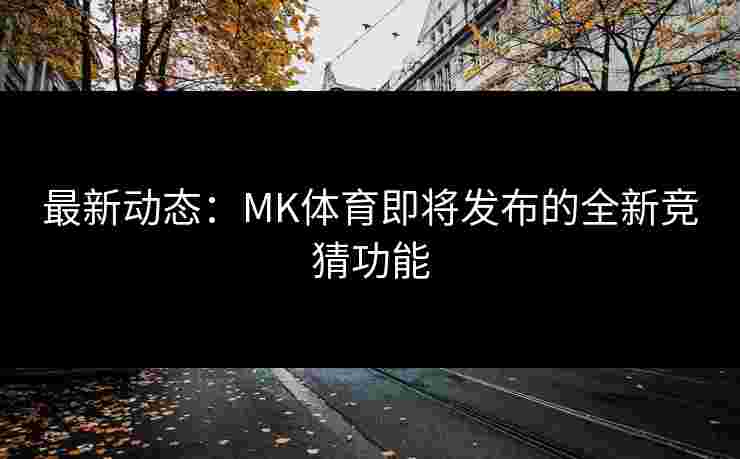 最新动态：MK体育即将发布的全新竞猜功能