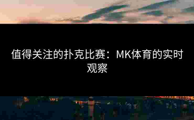 值得关注的扑克比赛：MK体育的实时观察