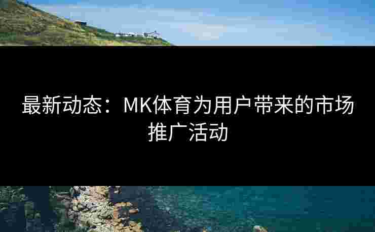 最新动态：MK体育为用户带来的市场推广活动