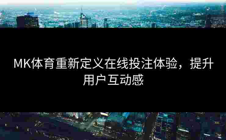 MK体育重新定义在线投注体验，提升用户互动感