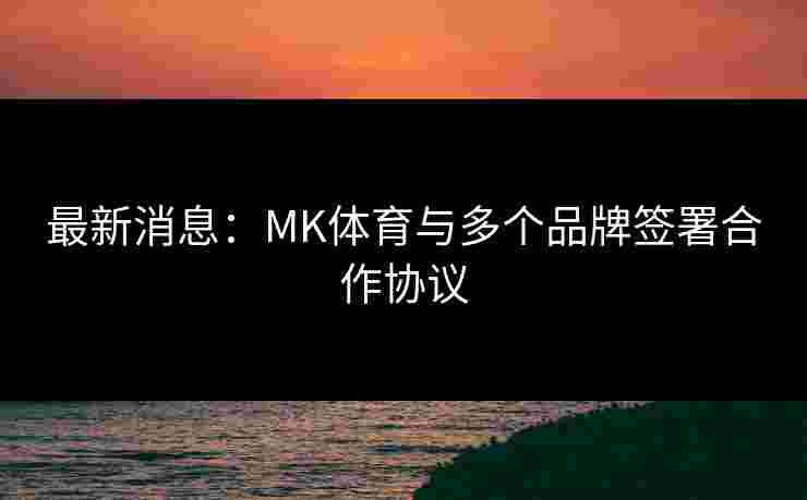 最新消息：MK体育与多个品牌签署合作协议