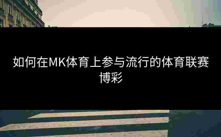如何在MK体育上参与流行的体育联赛博彩