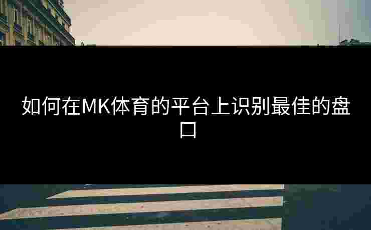 如何在MK体育的平台上识别最佳的盘口