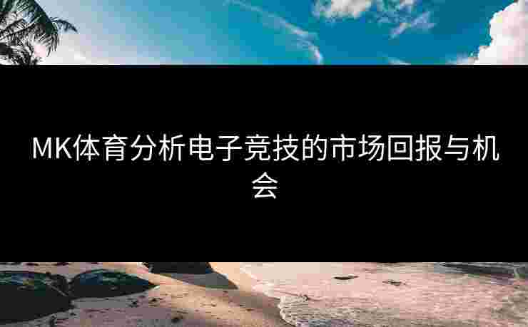 MK体育分析电子竞技的市场回报与机会