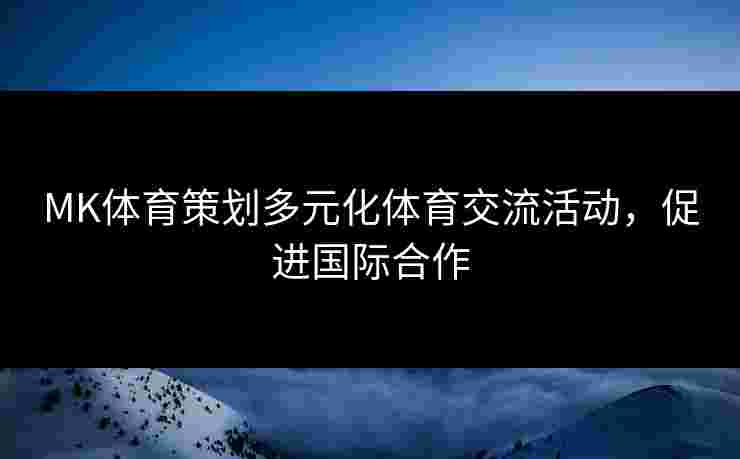 MK体育策划多元化体育交流活动，促进国际合作