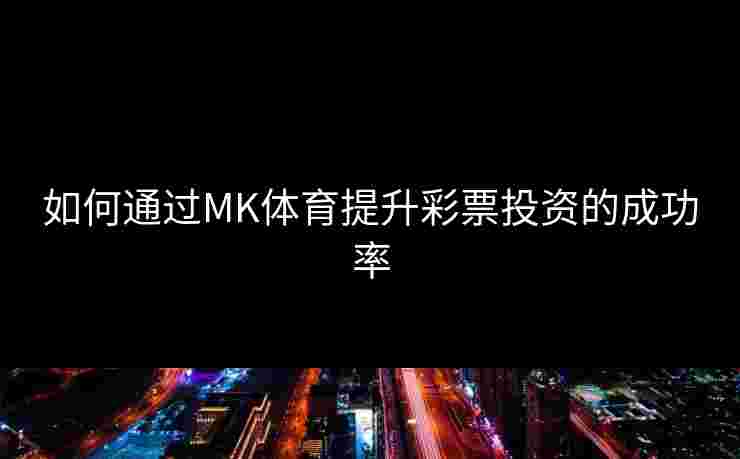 如何通过MK体育提升彩票投资的成功率