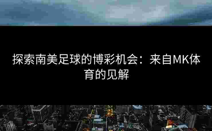 探索南美足球的博彩机会：来自MK体育的见解