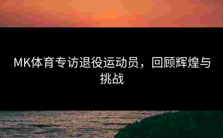 MK体育专访退役运动员，回顾辉煌与挑战