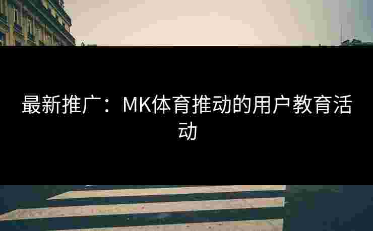 最新推广：MK体育推动的用户教育活动