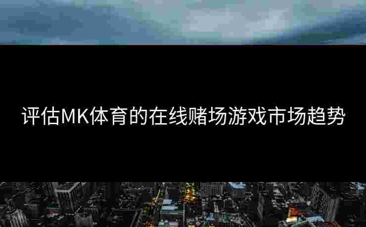 评估MK体育的在线赌场游戏市场趋势