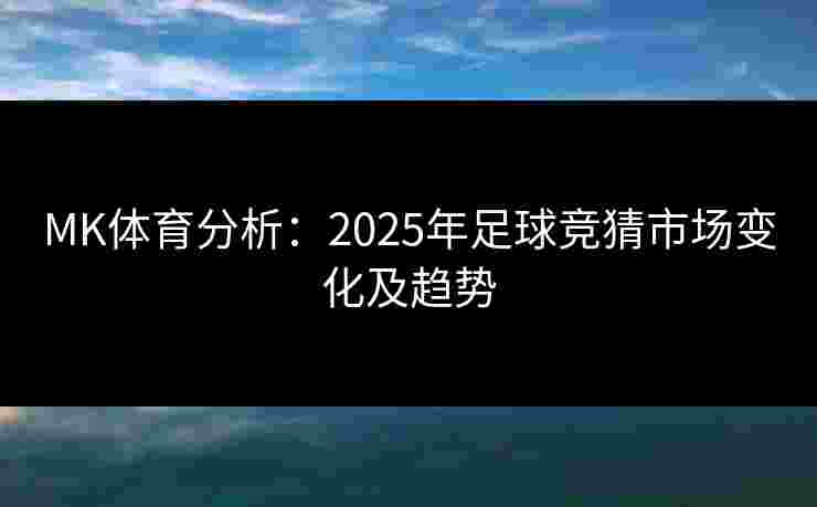 MK体育分析：2025年足球竞猜市场变化及趋势