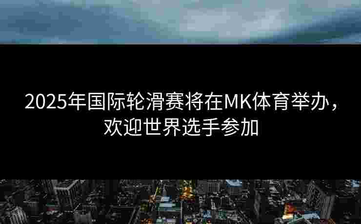2025年国际轮滑赛将在MK体育举办，欢迎世界选手参加