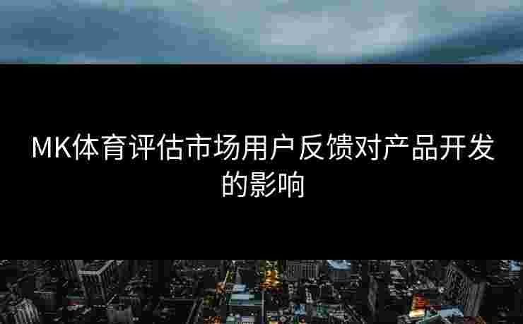 MK体育评估市场用户反馈对产品开发的影响