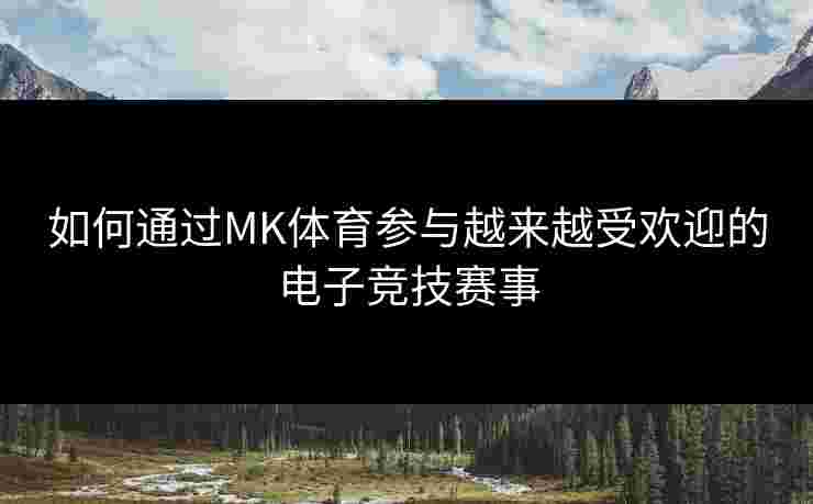 如何通过MK体育参与越来越受欢迎的电子竞技赛事