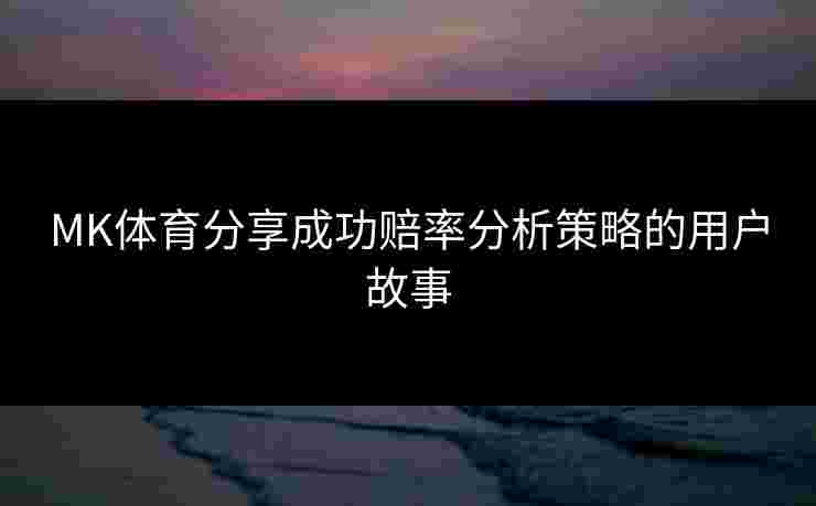MK体育分享成功赔率分析策略的用户故事